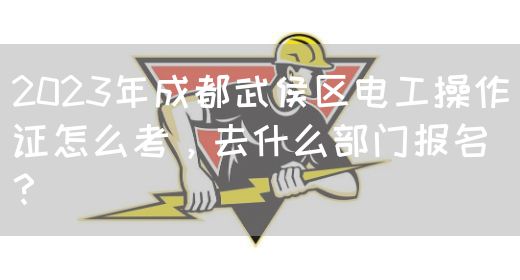 2023年成都武侯区电工操作证怎么考，去什么部门报名？