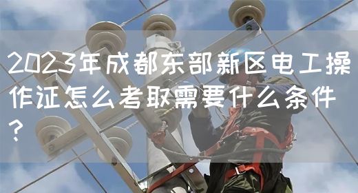 2023年成都东部新区电工操作证怎么考取需要什么条件？