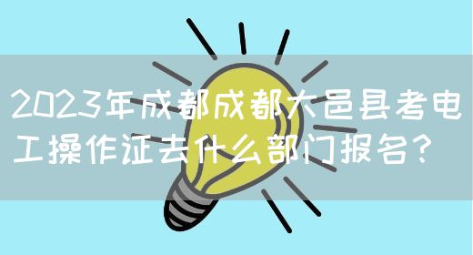 2023年成都成都大邑县考电工操作证去什么部门报名？