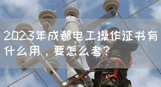 2023年成都电工操作证书有什么用，要怎么考？