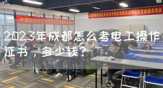 2023年成都怎么考电工操作证书，多少钱？
