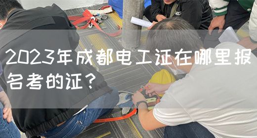2023年成都电工证在哪里报名考的证？