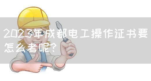 2023年成都电工操作证书要怎么考呢？