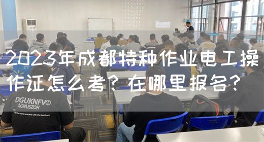2023年成都特种作业电工操作证怎么考？在哪里报名？