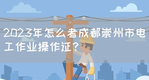 2023年怎么考成都崇州市电工作业操作证？