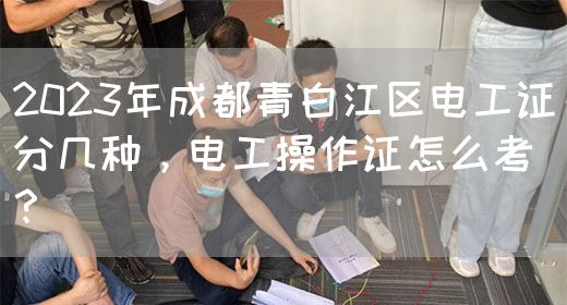 2023年成都青白江区电工证分几种，电工操作证怎么考？