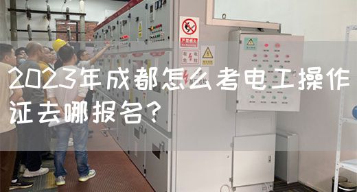 2023年成都怎么考电工操作证去哪报名？