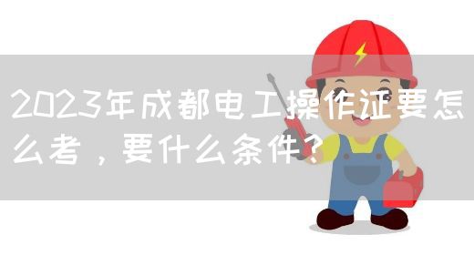 2023年成都电工操作证要怎么考，要什么条件？