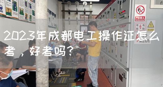 2023年成都电工操作证怎么考，好考吗？