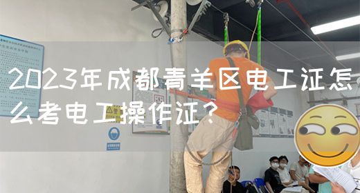 2023年成都青羊区电工证怎么考电工操作证？
