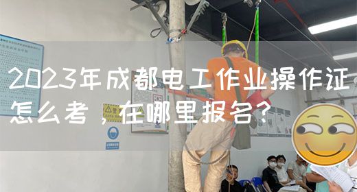 2023年成都电工作业操作证怎么考，在哪里报名？