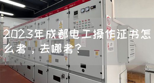 2023年成都电工操作证书怎么考，去哪考？