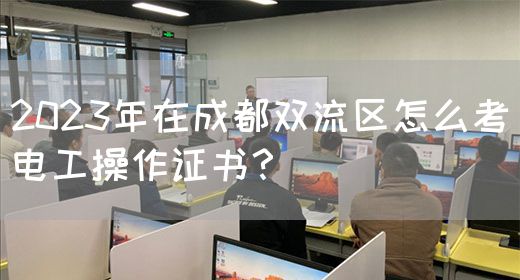 2023年在成都双流区怎么考电工操作证书？