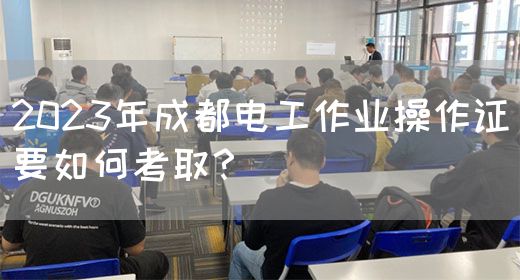 2023年成都电工作业操作证要如何考取？