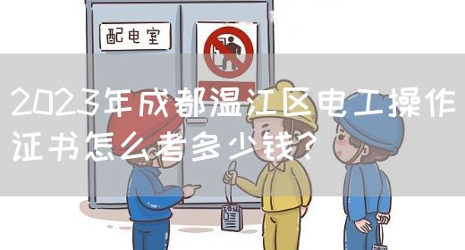 2023年成都温江区电工操作证书怎么考多少钱？