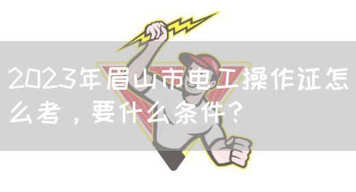 2023年眉山市电工操作证怎么考，要什么条件？