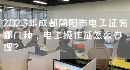 2023年成都简阳市电工证有哪几种，电工操作证怎么办理？
