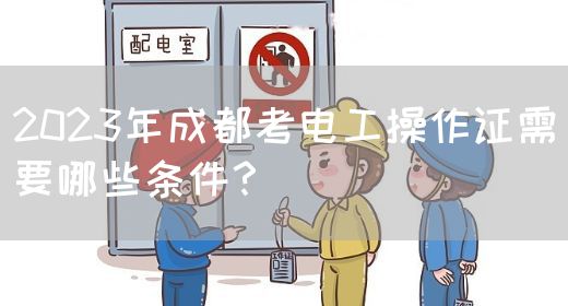 2023年成都考电工操作证需要哪些条件？