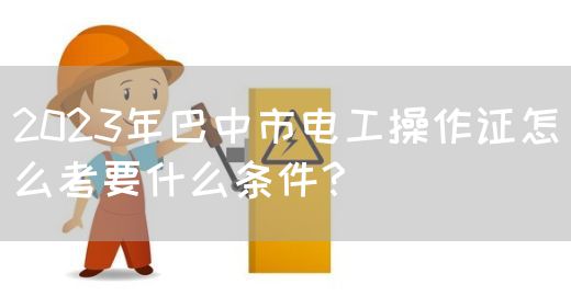 2023年巴中市电工操作证怎么考要什么条件？