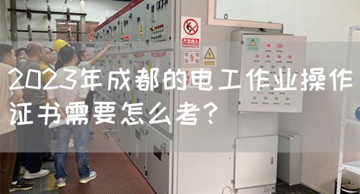 2023年成都的电工作业操作证书需要怎么考？