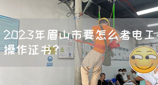 2023年眉山市要怎么考电工操作证书？