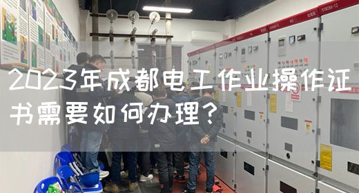 2023年成都电工作业操作证书需要如何办理？