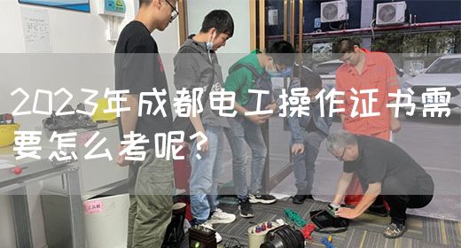 2023年成都电工操作证书需要怎么考呢？