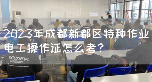 2023年成都新都区特种作业电工操作证怎么考？