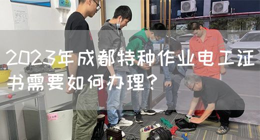 2023年成都特种作业电工证书需要如何办理？