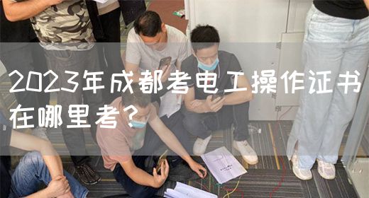 2023年成都考电工操作证书在哪里考？