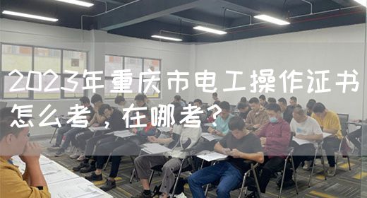 2023年重庆市电工操作证书怎么考，在哪考？
