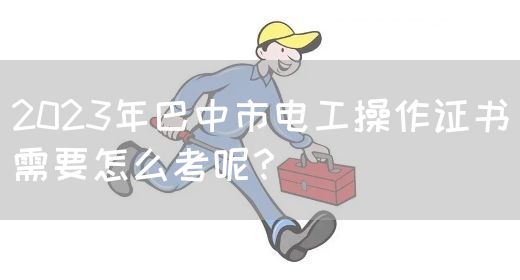 2023年巴中市电工操作证书需要怎么考呢？