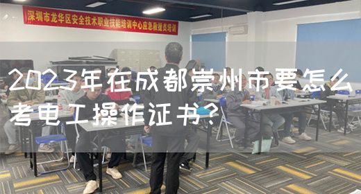 2023年在成都崇州市要怎么考电工操作证书？