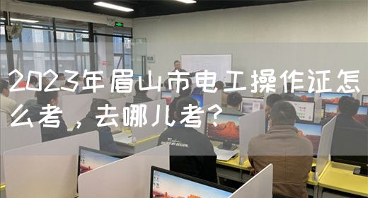 2023年眉山市电工操作证怎么考，去哪儿考？