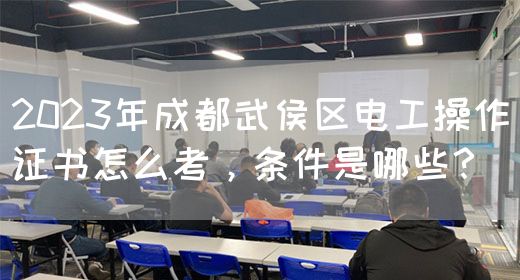 2023年成都武侯区电工操作证书怎么考，条件是哪些？
