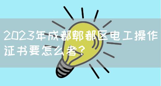 2023年成都郫都区电工操作证书要怎么考？