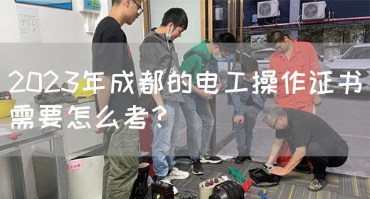 2023年成都的电工操作证书需要怎么考？
