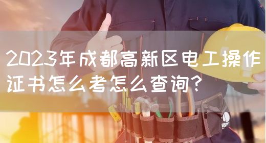 2023年成都高新区电工操作证书怎么考怎么查询？