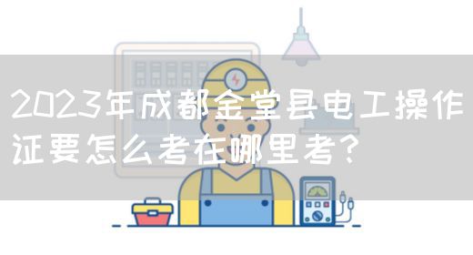 2023年成都金堂县电工操作证要怎么考在哪里考？