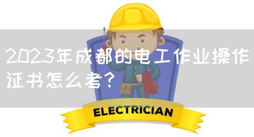 2023年成都的电工作业操作证书怎么考？