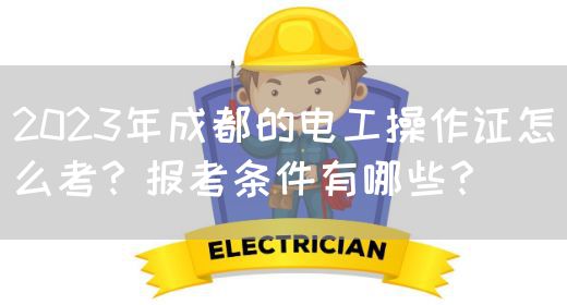 2023年成都的电工操作证怎么考？报考条件有哪些？