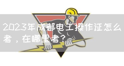 2023年成都电工操作证怎么考，在哪里考？