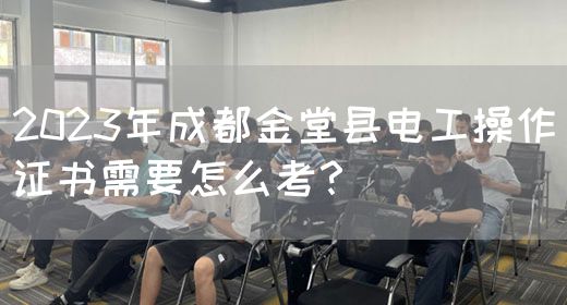 2023年成都金堂县电工操作证书需要怎么考？