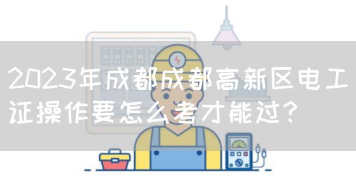 2023年成都成都高新区电工证操作要怎么考才能过？