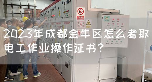 2023年成都金牛区怎么考取电工作业操作证书？