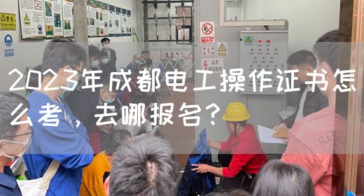 2023年成都电工操作证书怎么考，去哪报名？