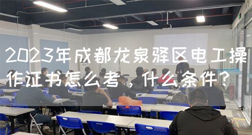 2023年成都龙泉驿区电工操作证书怎么考，什么条件？