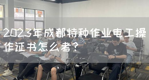 2023年成都特种作业电工操作证书怎么考？
