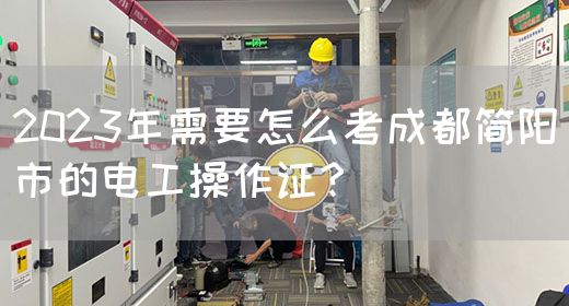 2023年需要怎么考成都简阳市的电工操作证？
