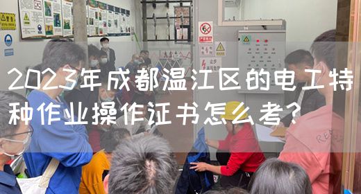 2023年成都温江区的电工特种作业操作证书怎么考？